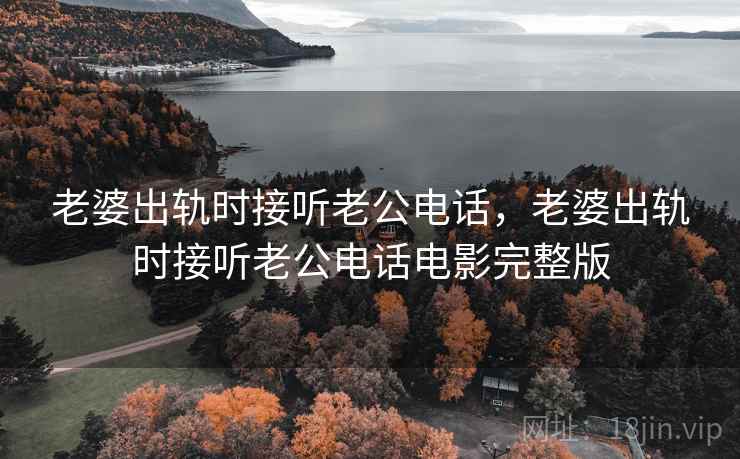 老婆出轨时接听老公电话，老婆出轨时接听老公电话电影完整版