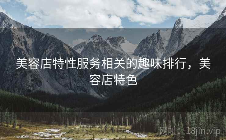 美容店特性服务相关的趣味排行，美容店特色