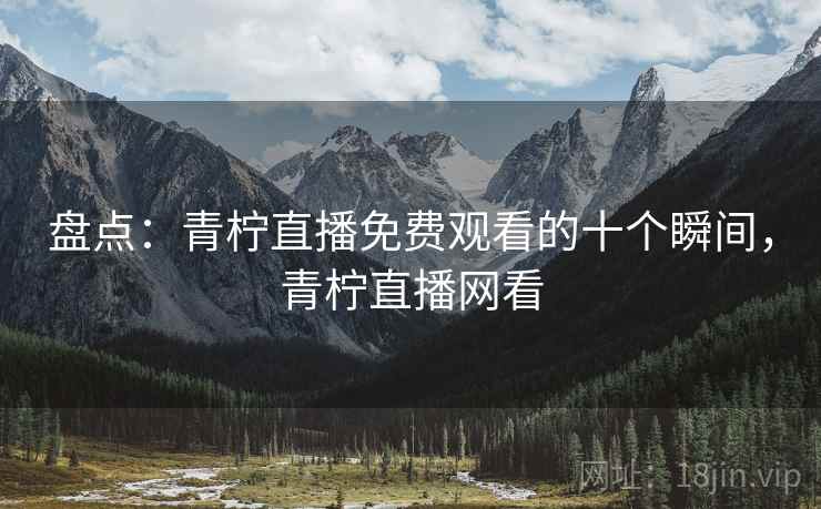 盘点：青柠直播免费观看的十个瞬间，青柠直播网看