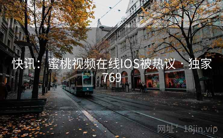 快讯：蜜桃视频在线IOS被热议 · 独家769