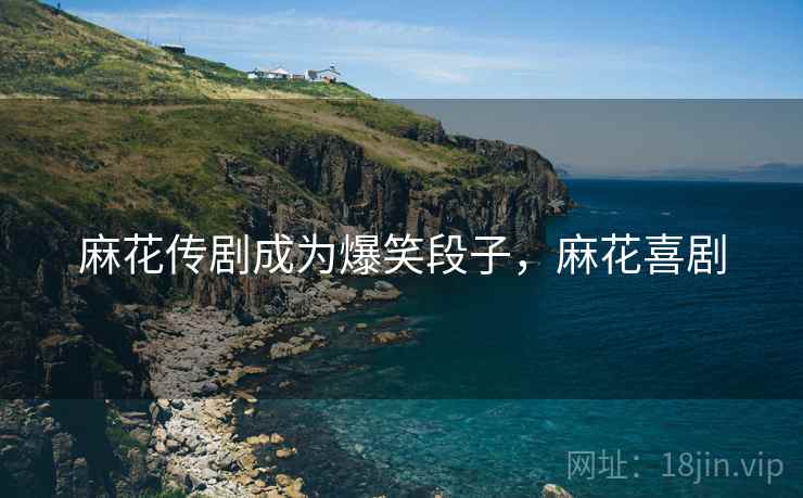 麻花传剧成为爆笑段子，麻花喜剧