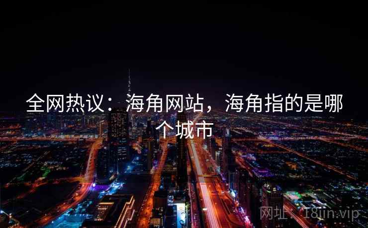 全网热议：海角网站，海角指的是哪个城市