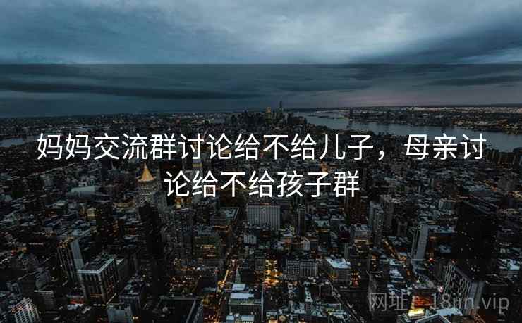 妈妈交流群讨论给不给儿子，母亲讨论给不给孩子群