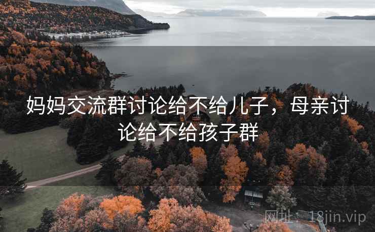 妈妈交流群讨论给不给儿子，母亲讨论给不给孩子群