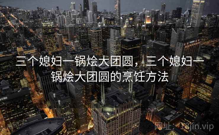 三个媳妇一锅烩大团圆，三个媳妇一锅烩大团圆的烹饪方法