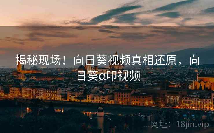 揭秘现场！向日葵视频真相还原，向日葵α叩视频