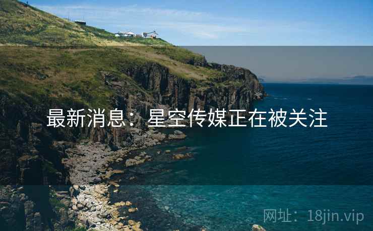 最新消息：星空传媒正在被关注