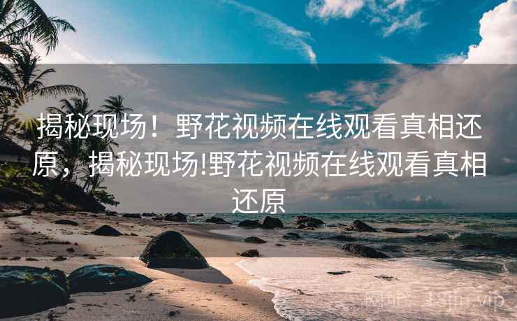 揭秘现场！野花视频在线观看真相还原，揭秘现场!野花视频在线观看真相还原