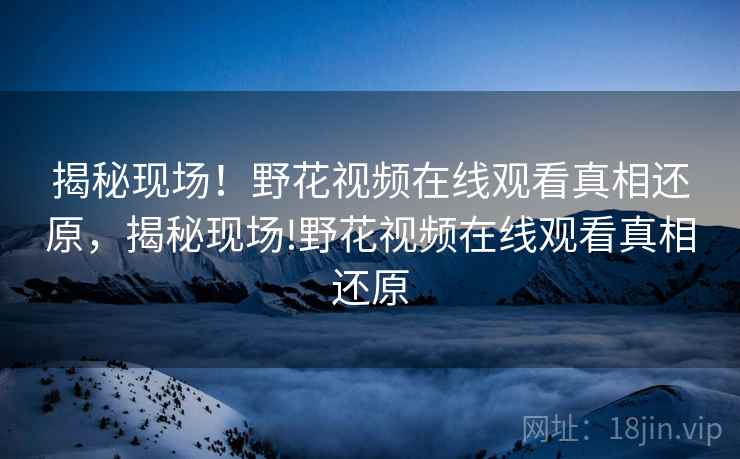 揭秘现场！野花视频在线观看真相还原，揭秘现场!野花视频在线观看真相还原