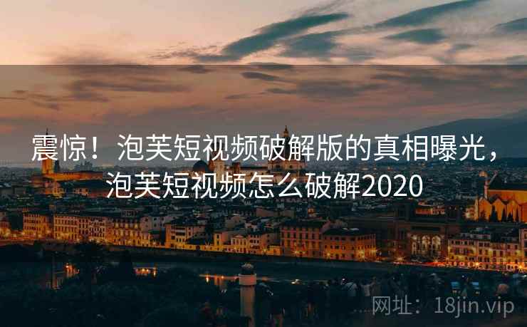 震惊！泡芙短视频破解版的真相曝光，泡芙短视频怎么破解2020