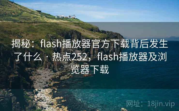 揭秘：flash播放器官方下载背后发生了什么 · 热点252，flash播放器及浏览器下载
