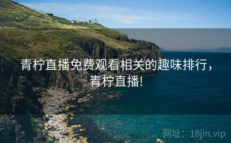 青柠直播免费观看相关的趣味排行，青柠直播!