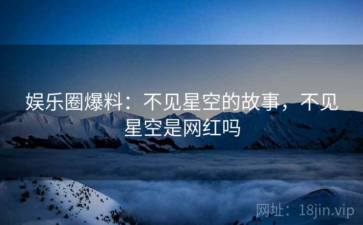 娱乐圈爆料：不见星空的故事，不见星空是网红吗
