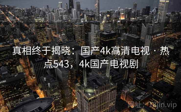 真相终于揭晓：国产4k高清电视 · 热点543，4k国产电视剧
