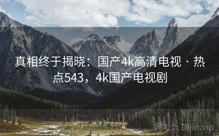 真相终于揭晓：国产4k高清电视 · 热点543，4k国产电视剧