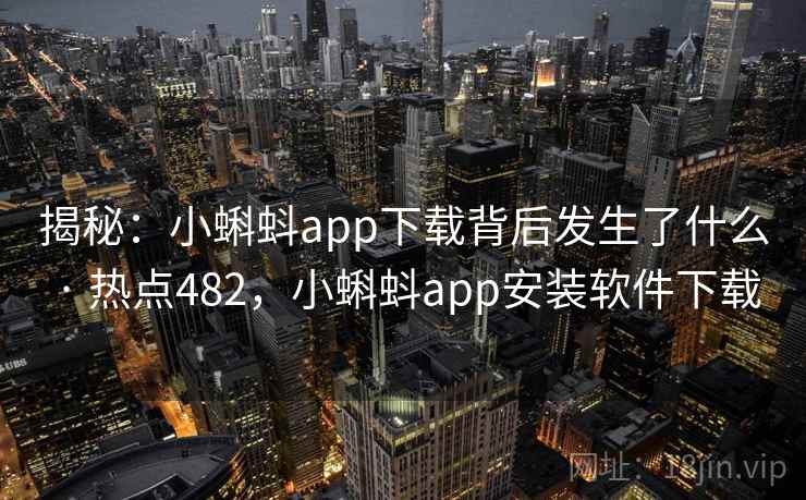 揭秘：小蝌蚪app下载背后发生了什么 · 热点482，小蝌蚪app安装软件下载