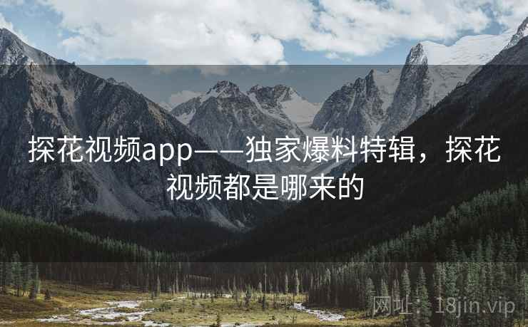 探花视频app——独家爆料特辑，探花视频都是哪来的
