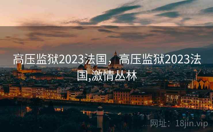 高压监狱2023法国，高压监狱2023法国,激情丛林