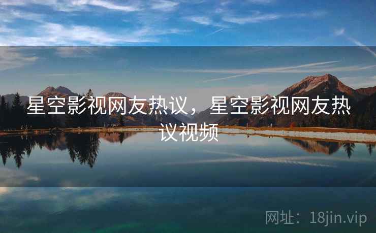星空影视网友热议，星空影视网友热议视频