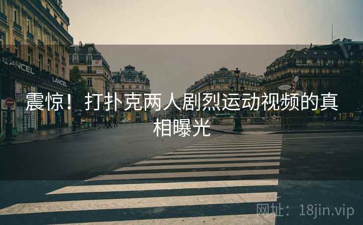震惊！打扑克两人剧烈运动视频的真相曝光