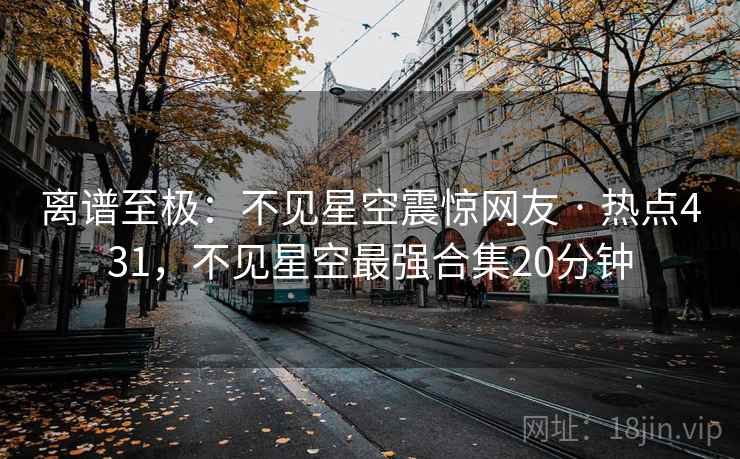离谱至极：不见星空震惊网友 · 热点431，不见星空最强合集20分钟