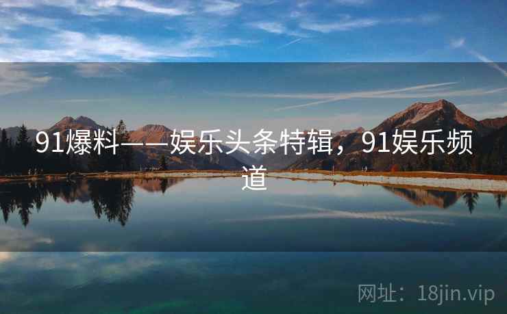 91爆料——娱乐头条特辑，91娱乐频道