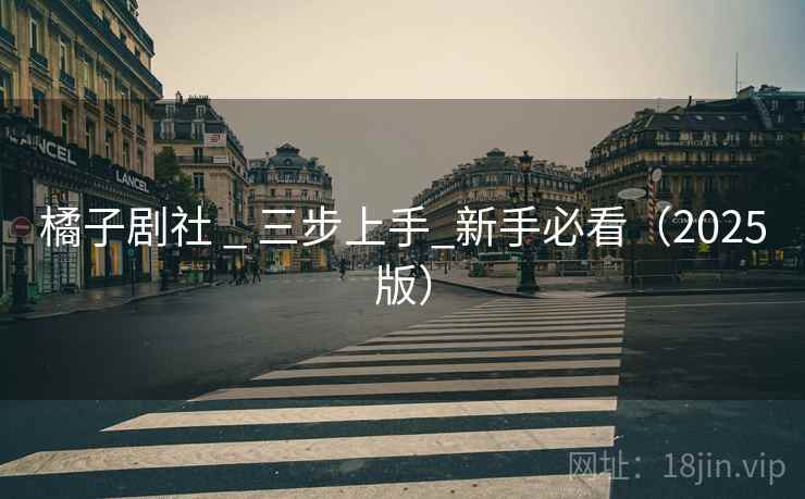 橘子剧社 _ 三步上手_新手必看（2025版）