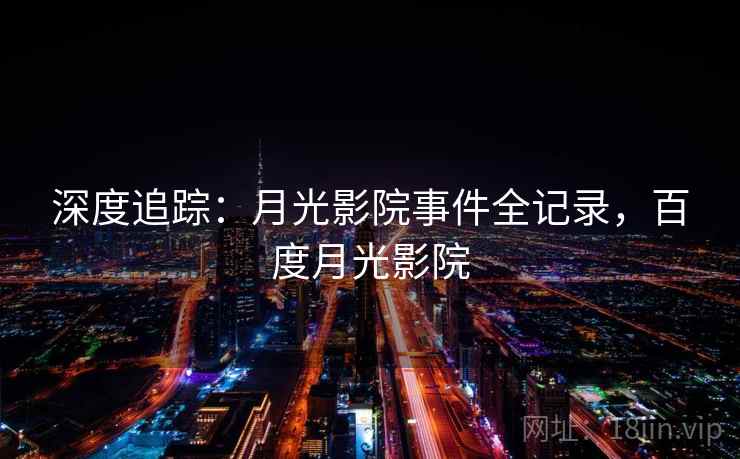 深度追踪：月光影院事件全记录，百度月光影院