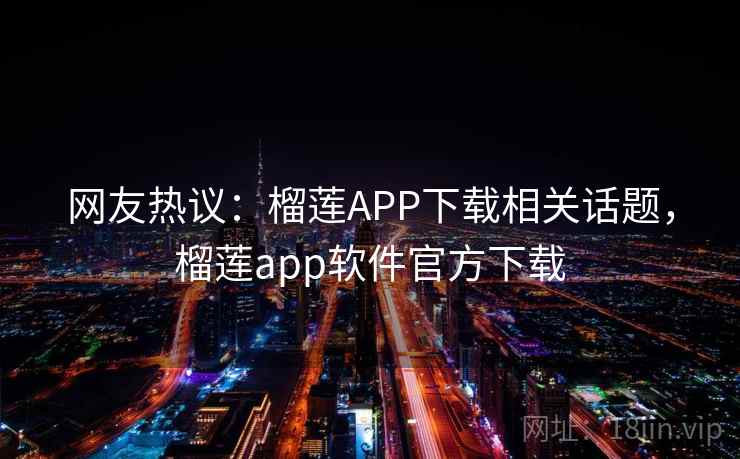 网友热议：榴莲APP下载相关话题，榴莲app软件官方下载