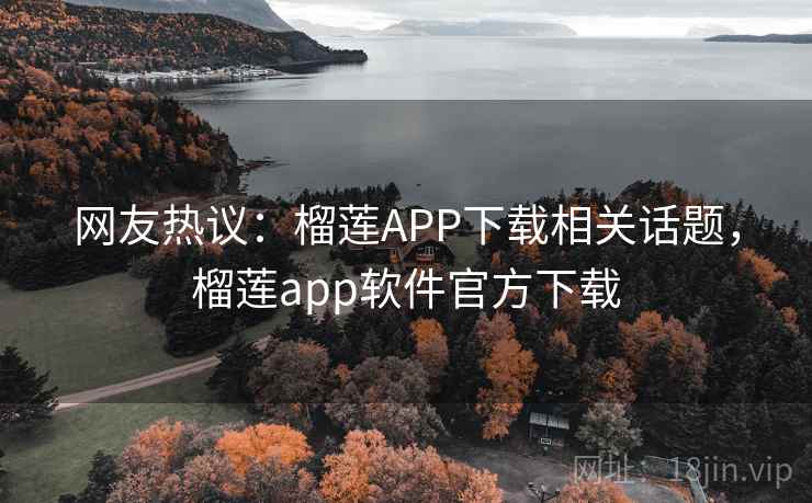 网友热议：榴莲APP下载相关话题，榴莲app软件官方下载