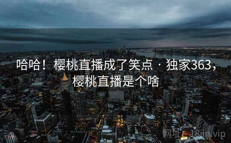 哈哈！樱桃直播成了笑点 · 独家363，樱桃直播是个啥