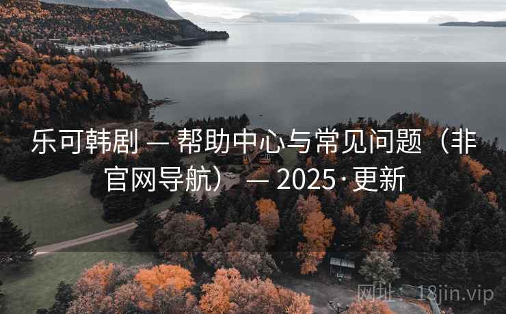 乐可韩剧 — 帮助中心与常见问题（非官网导航） — 2025·更新