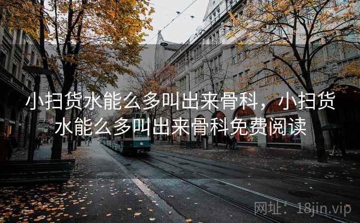 小扫货水能么多叫出来骨科，小扫货水能么多叫出来骨科免费阅读