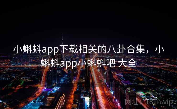 小蝌蚪app下载相关的八卦合集，小蝌蚪app小蝌蚪吧 大全