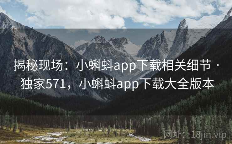 揭秘现场：小蝌蚪app下载相关细节 · 独家571，小蝌蚪app下载大全版本