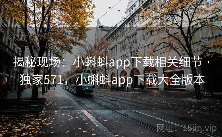 揭秘现场：小蝌蚪app下载相关细节 · 独家571，小蝌蚪app下载大全版本