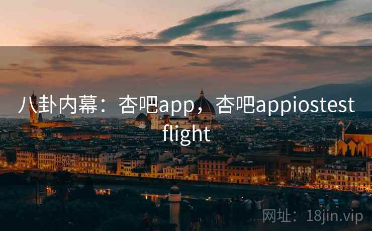 八卦内幕：杏吧app，杏吧appiostestflight