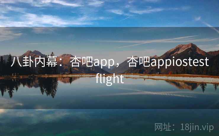 八卦内幕：杏吧app，杏吧appiostestflight