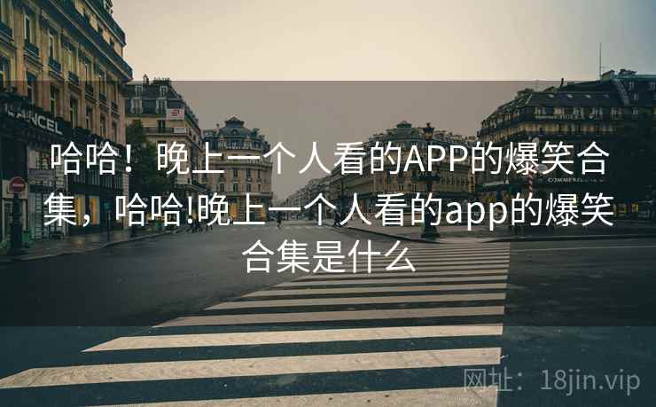 哈哈！晚上一个人看的APP的爆笑合集，哈哈!晚上一个人看的app的爆笑合集是什么