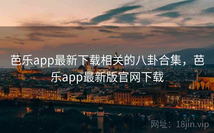 芭乐app最新下载相关的八卦合集，芭乐app最新版官网下载