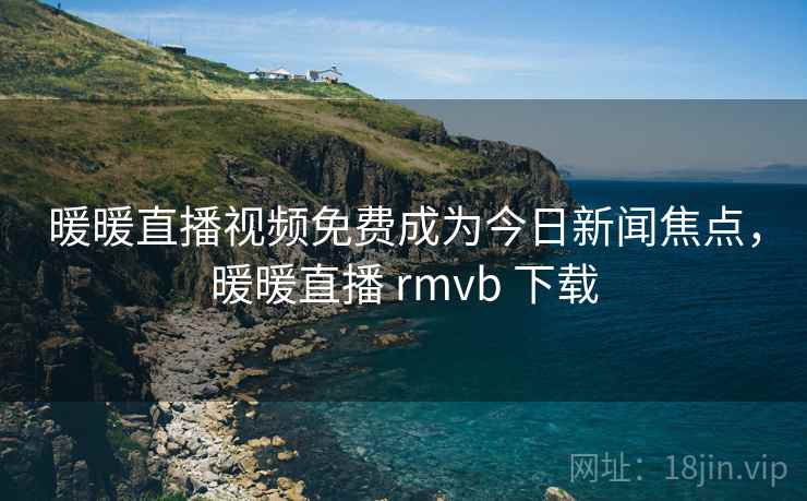 暖暖直播视频免费成为今日新闻焦点，暖暖直播 rmvb 下载