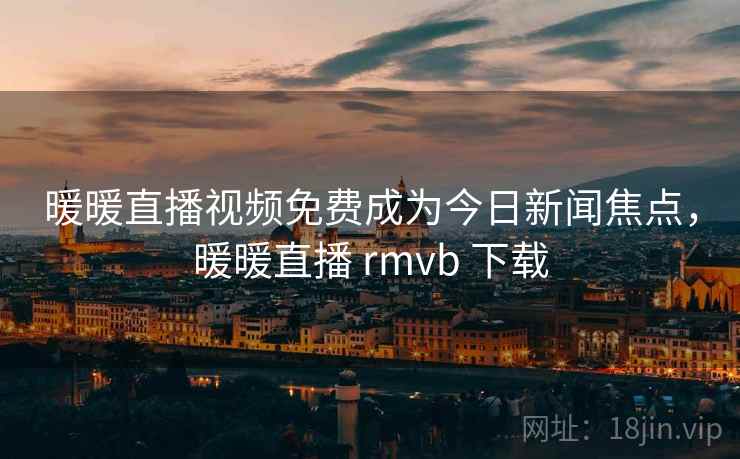 暖暖直播视频免费成为今日新闻焦点，暖暖直播 rmvb 下载