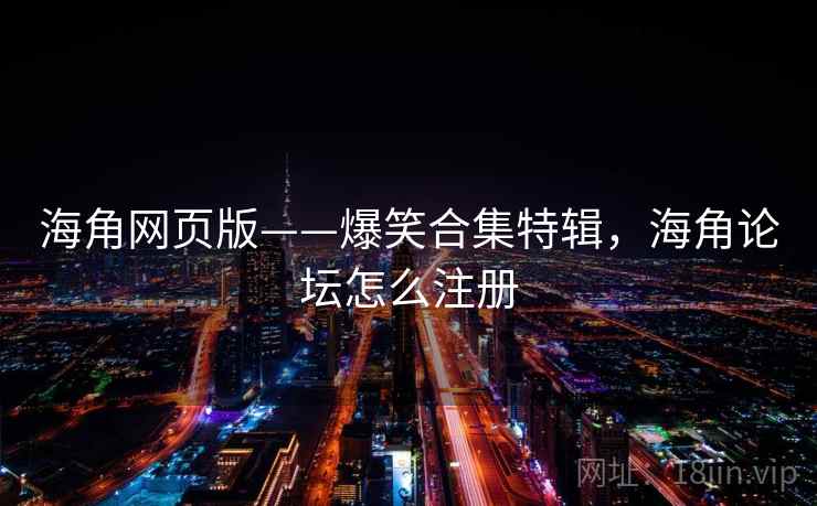 海角网页版——爆笑合集特辑，海角论坛怎么注册
