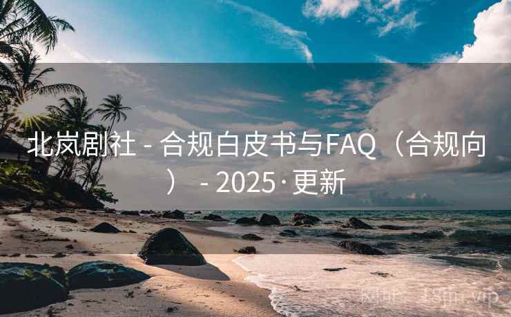 北岚剧社 - 合规白皮书与FAQ（合规向） - 2025·更新