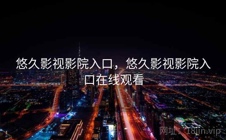 悠久影视影院入口，悠久影视影院入口在线观看