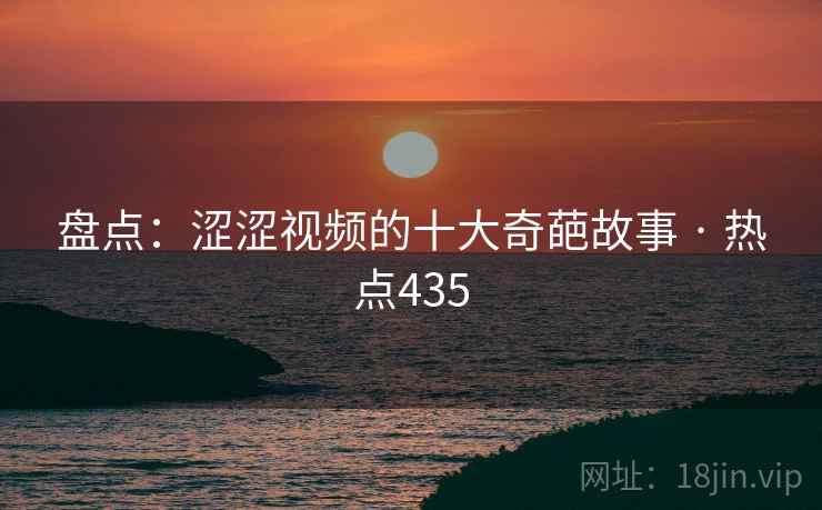 盘点：涩涩视频的十大奇葩故事 · 热点435