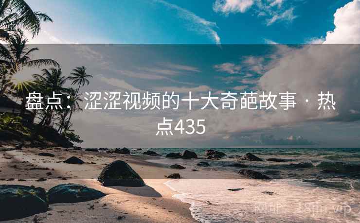 盘点：涩涩视频的十大奇葩故事 · 热点435