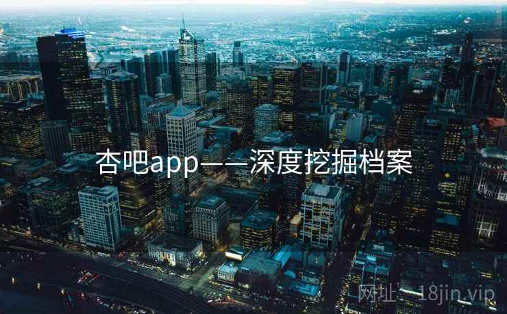 杏吧app——深度挖掘档案 杏吧app——深度挖掘档案