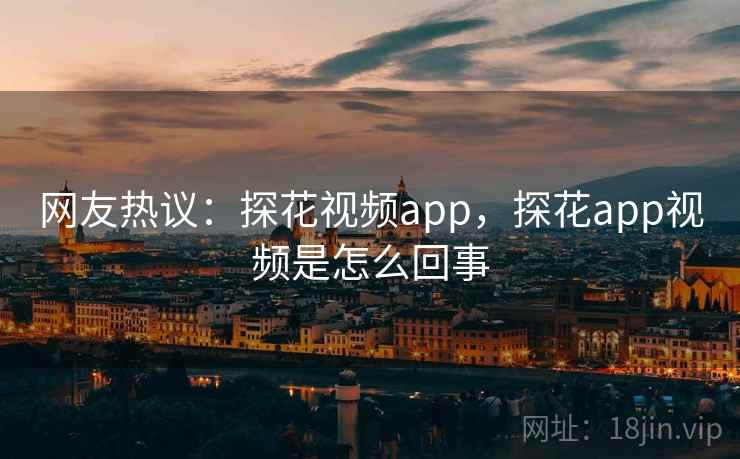 网友热议：探花视频app，探花app视频是怎么回事