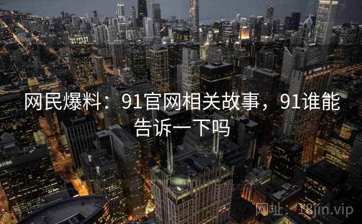 网民爆料：91官网相关故事，91谁能告诉一下吗